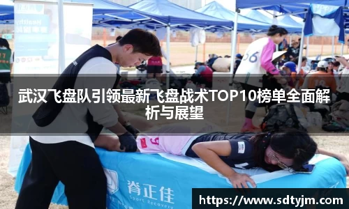 武汉飞盘队引领最新飞盘战术TOP10榜单全面解析与展望