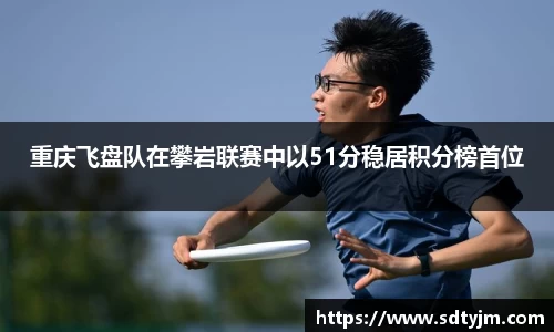 重庆飞盘队在攀岩联赛中以51分稳居积分榜首位